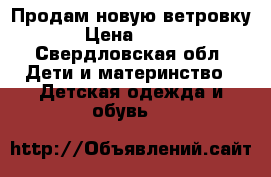 Продам новую ветровку › Цена ­ 900 - Свердловская обл. Дети и материнство » Детская одежда и обувь   